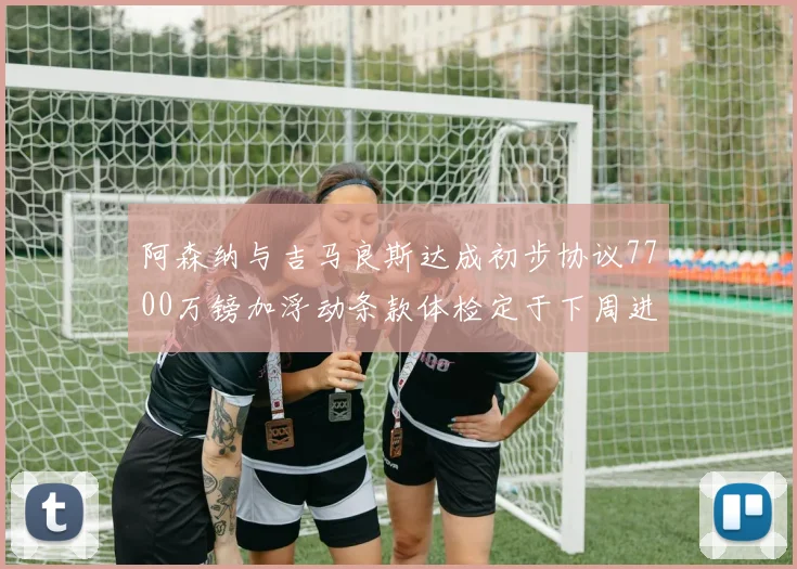 阿森纳与吉马良斯达成初步协议7700万镑加浮动条款体检定于下周进行