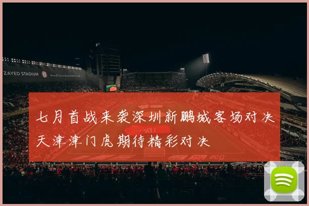 七月首战来袭深圳新鹏城客场对决天津津门虎期待精彩对决