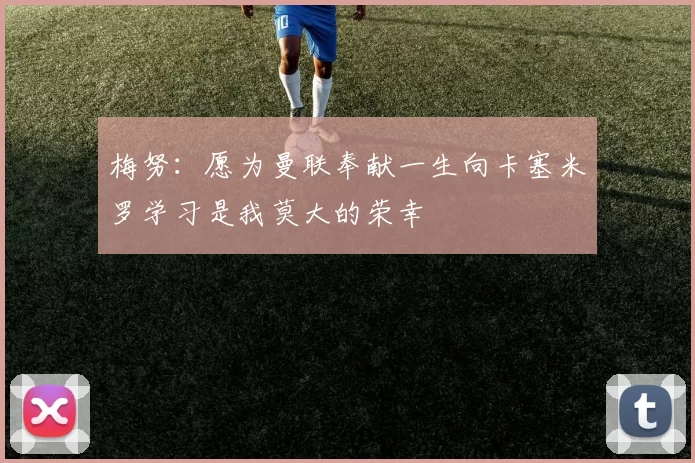 梅努：愿为曼联奉献一生向卡塞米罗学习是我莫大的荣幸