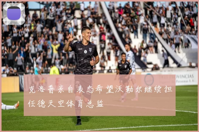 克洛普亲自表态希望沃勒尔继续担任德天空体育总监