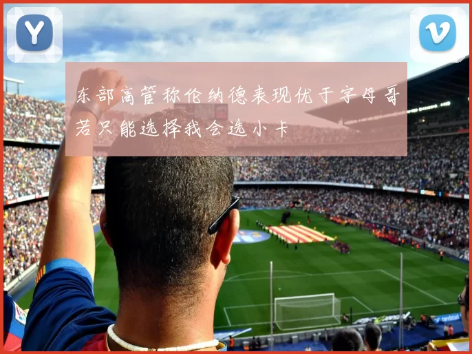 东部高管称伦纳德表现优于字母哥若只能选择我会选小卡