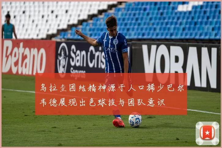 乌拉圭团结精神源于人口稀少巴尔韦德展现出色球技与团队意识
