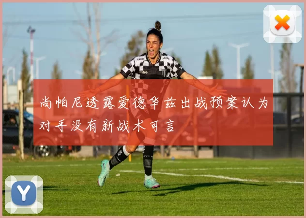 尚帕尼透露爱德华兹出战预案认为对手没有新战术可言