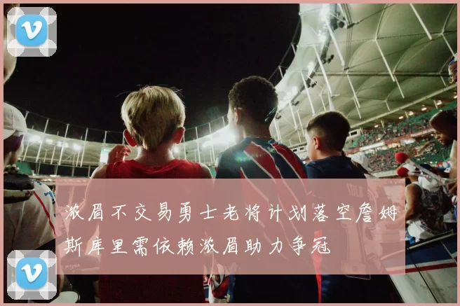 浓眉不交易勇士老将计划落空詹姆斯库里需依赖浓眉助力争冠