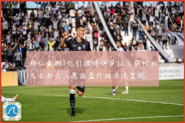 拜仁豪掷1亿引援博伊萨拉戈萨帕利尼亚却无人愿接盘外租困境显现