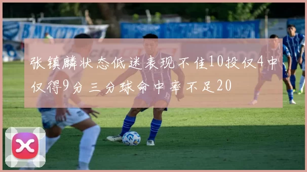 张镇麟状态低迷表现不佳10投仅4中仅得9分三分球命中率不足20