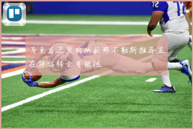 马竞后卫莫利纳获那不勒斯推荐正在评估转会可能性