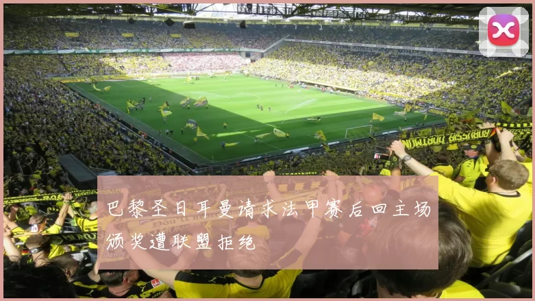 巴黎圣日耳曼请求法甲赛后回主场颁奖遭联盟拒绝