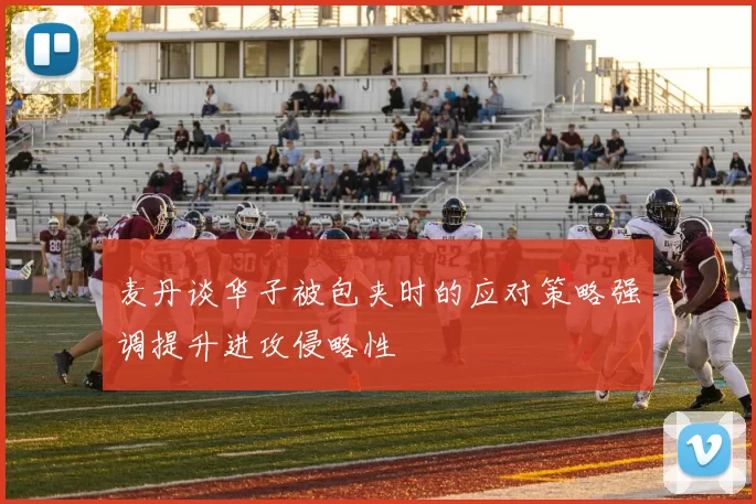 麦丹谈华子被包夹时的应对策略强调提升进攻侵略性