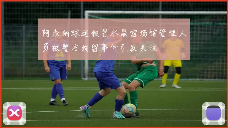 阿森纳球迷假冒水晶宫场馆管理人员被警方拘留事件引发关注