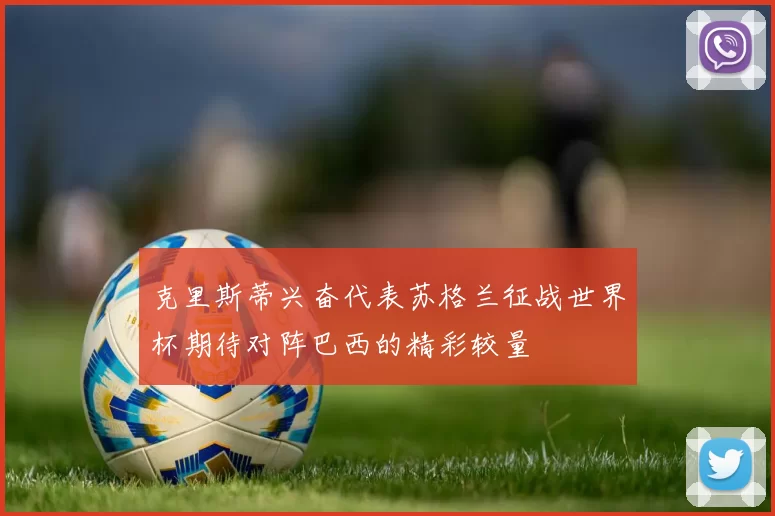 克里斯蒂兴奋代表苏格兰征战世界杯期待对阵巴西的精彩较量