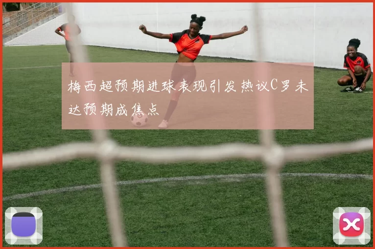 梅西超预期进球表现引发热议C罗未达预期成焦点