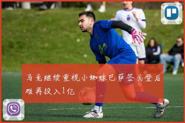 马竞继续重视小蜘蛛巴萨签戈登后难再投入1亿