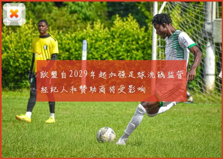 欧盟自2029年起加强足球洗钱监管经纪人和赞助商将受影响