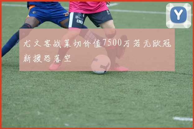尤文客战莱切价值7500万若无欧冠新援恐落空