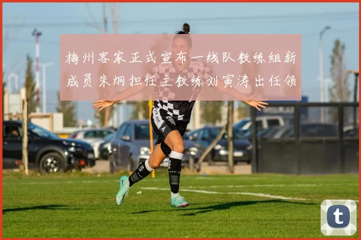 梅州客家正式宣布一线队教练组新成员朱炯担任主教练刘寅涛出任领队