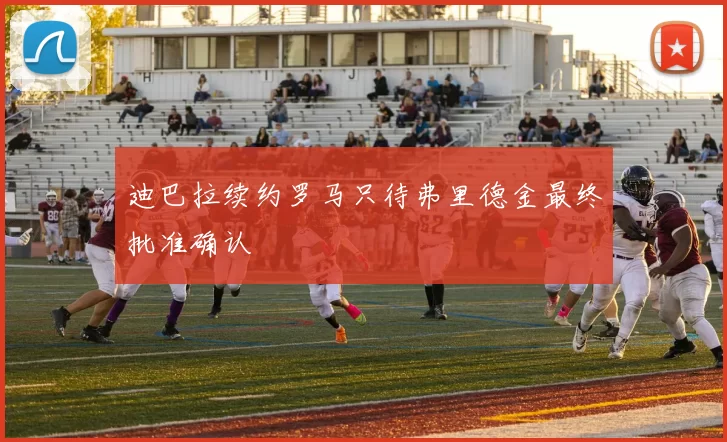 迪巴拉续约罗马只待弗里德金最终批准确认