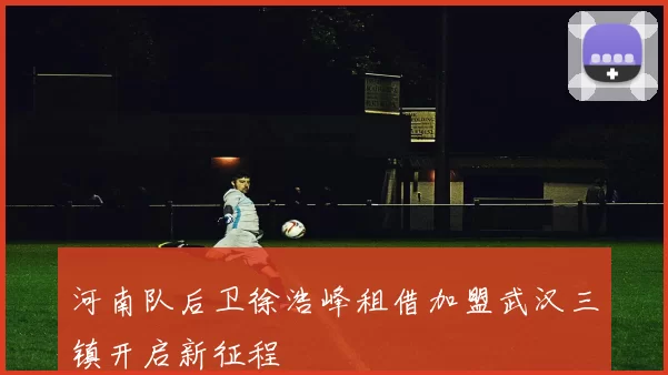 河南队后卫徐浩峰租借加盟武汉三镇开启新征程
