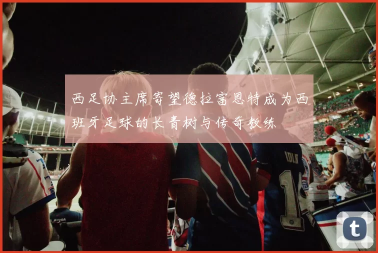 西足协主席寄望德拉富恩特成为西班牙足球的长青树与传奇教练