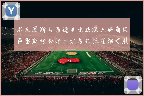 尤文图斯与马德里竞技深入磋商冈萨雷斯转会并计划与弗拉霍维奇展开谈判