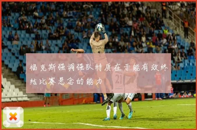 福克斯强调强队特质在于能有效终结比赛悬念的能力