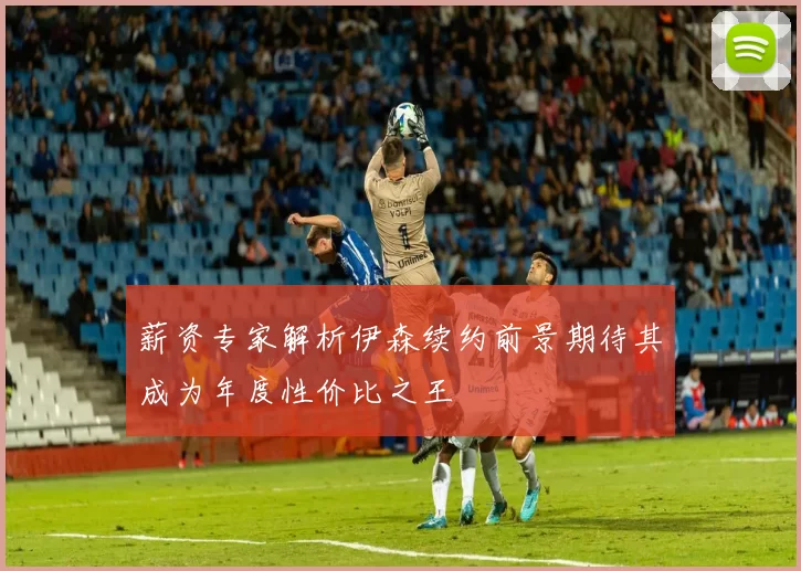 薪资专家解析伊森续约前景期待其成为年度性价比之王