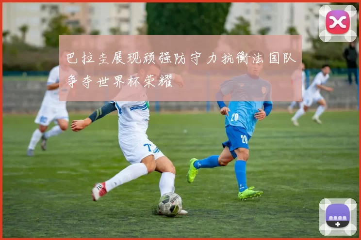 巴拉圭展现顽强防守力抗衡法国队争夺世界杯荣耀