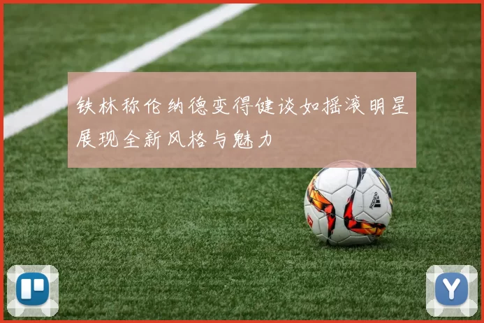 铁林称伦纳德变得健谈如摇滚明星展现全新风格与魅力
