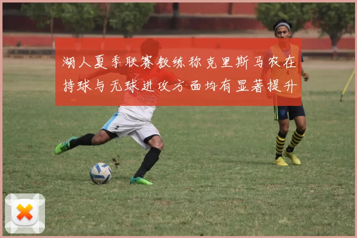 湖人夏季联赛教练称克里斯马农在持球与无球进攻方面均有显著提升