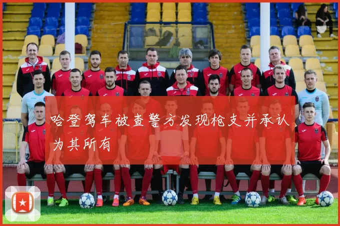 哈登驾车被查警方发现枪支并承认为其所有