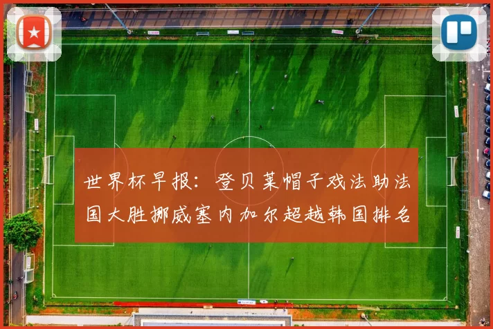 世界杯早报：登贝莱帽子戏法助法国大胜挪威塞内加尔超越韩国排名提升