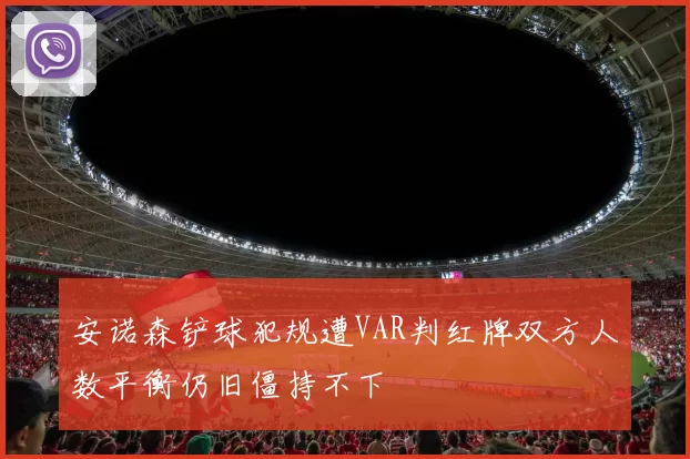 安诺森铲球犯规遭VAR判红牌双方人数平衡仍旧僵持不下