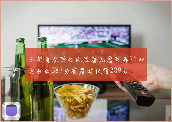 东契奇表现对比显著无詹时每75回合狂砍387分有詹时仅得289分