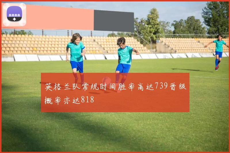 英格兰队常规时间胜率高达739晋级概率亦达818