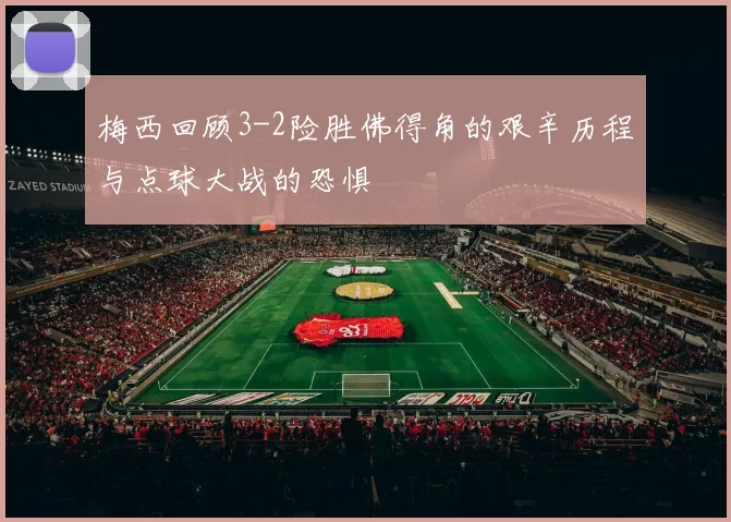 梅西回顾3-2险胜佛得角的艰辛历程与点球大战的恐惧
